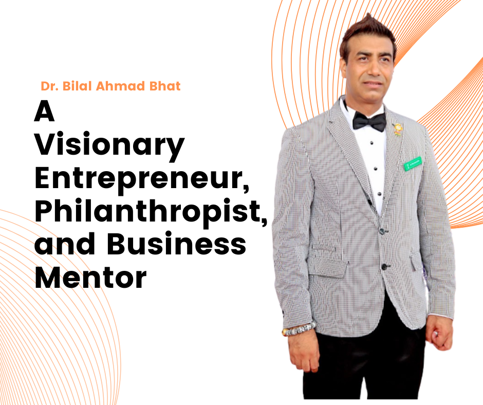 Dr. Bilal Ahmad Bhat A Visionary Entrepreneur, Philanthropist, and Business Mentor
